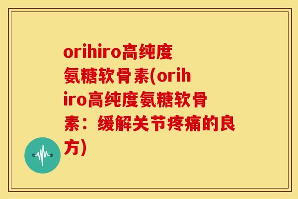 orihiro高纯度氨糖软骨素(orihiro高纯度氨糖软骨素：缓解关节疼痛的良方)