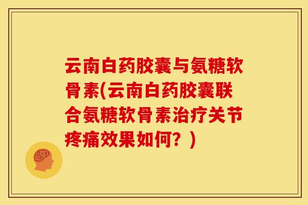 云南白药胶囊与氨糖软骨素(云南白药胶囊联合氨糖软骨素治疗关节疼痛效果如何?)-第1张图片-关节骑士 云南白药胶囊与氨糖软骨素(云南白药胶囊联合氨糖软骨素治疗关节疼痛效果如何?)-第1张图片-关节骑士