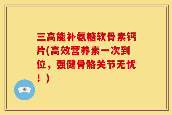 三高能补氨糖软骨素钙片(高效营养素一次到位，强健骨骼关节无忧！)