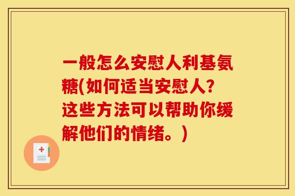 一般怎么安慰人利基氨糖(如何适当安慰人？这些方法可以帮助你缓解他们的情绪。)