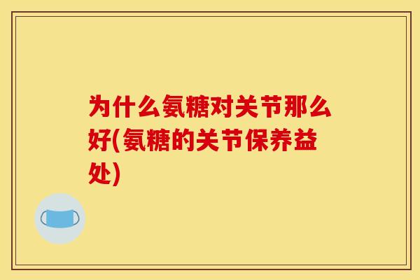 为什么氨糖对关节那么好(氨糖的关节保养益处)