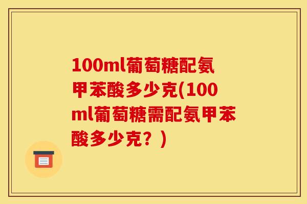100ml葡萄糖配氨甲苯酸多少克(100ml葡萄糖需配氨甲苯酸多少克？)