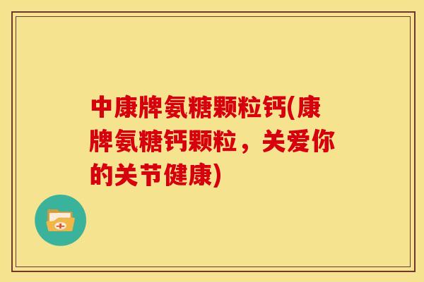 中康牌氨糖颗粒钙(康牌氨糖钙颗粒，关爱你的关节健康)