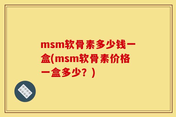 msm软骨素多少钱一盒(msm软骨素价格一盒多少？)