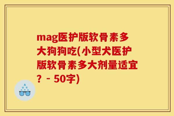mag医护版软骨素多大狗狗吃(小型犬医护版软骨素多大剂量适宜？- 50字)