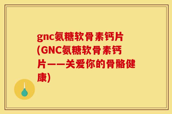 gnc氨糖软骨素钙片(GNC氨糖软骨素钙片——关爱你的骨骼健康)