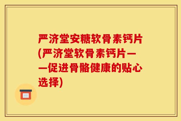 严济堂安糖软骨素钙片(严济堂软骨素钙片——促进骨骼健康的贴心选择)