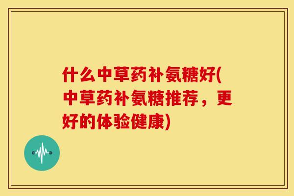 什么中草药补氨糖好(中草药补氨糖推荐，更好的体验健康)