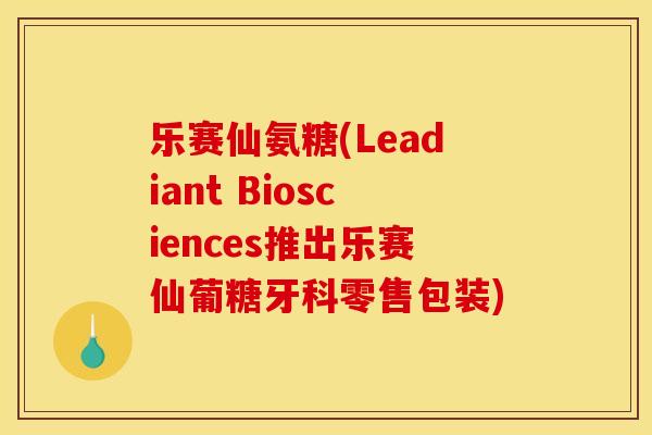 乐赛仙氨糖(Leadiant Biosciences推出乐赛仙葡糖牙科零售包装)-第1张图片-关节骑士 乐赛仙氨糖(Leadiant Biosciences推出乐赛仙葡糖牙科零售包装)-第1张图片-关节骑士