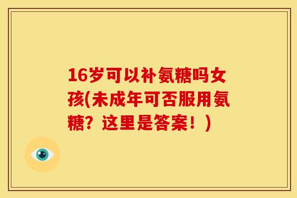 16岁可以补氨糖吗女孩(未成年可否服用氨糖？这里是答案！)