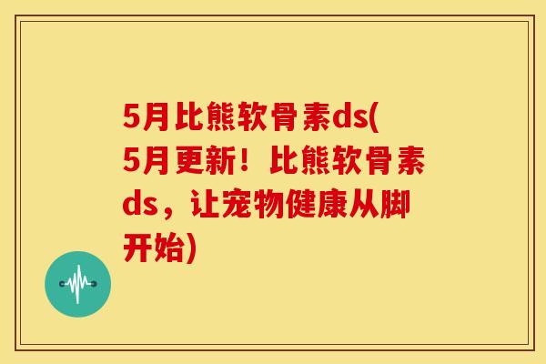 5月比熊软骨素ds(5月更新！比熊软骨素ds，让宠物健康从脚开始)