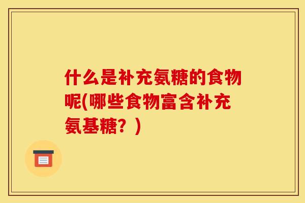 什么是补充氨糖的食物呢(哪些食物富含补充氨基糖？)