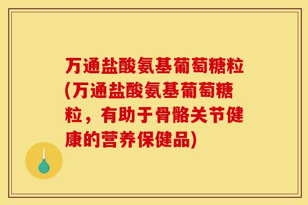 万通盐酸氨基葡萄糖粒(万通盐酸氨基葡萄糖粒，有助于骨骼关节健康的营养保健品)