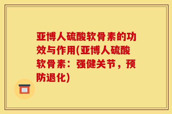 亚博人硫酸软骨素的功效与作用(亚博人硫酸软骨素：强健关节，预防退化)-第1张图片-关节骑士