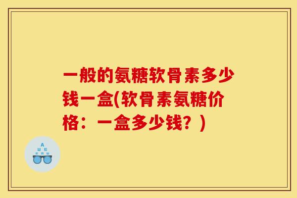 一般的氨糖软骨素多少钱一盒(软骨素氨糖价格：一盒多少钱？)