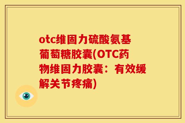 otc维固力硫酸氨基葡萄糖胶囊(OTC药物维固力胶囊：有效缓解关节疼痛)