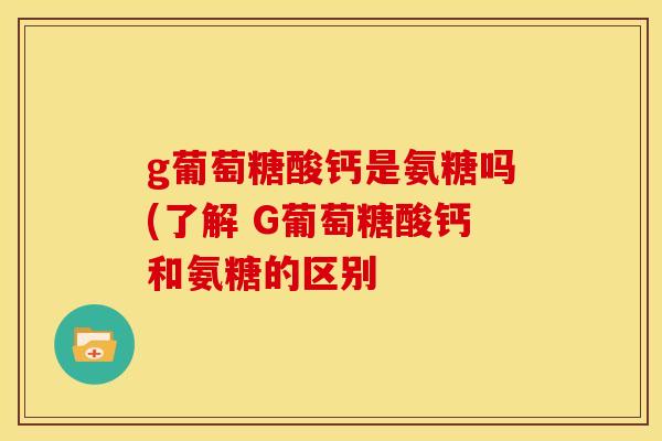 g葡萄糖酸钙是氨糖吗(了解 G葡萄糖酸钙和氨糖的区别