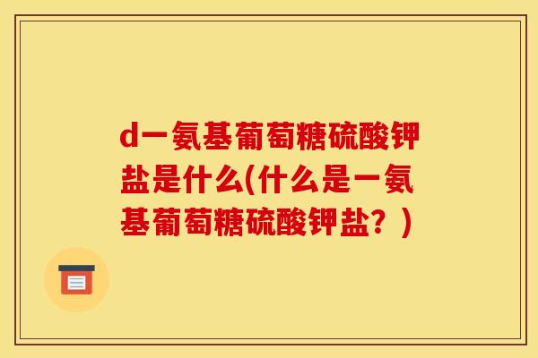 d一氨基葡萄糖硫酸钾盐是什么(什么是一氨基葡萄糖硫酸钾盐？)