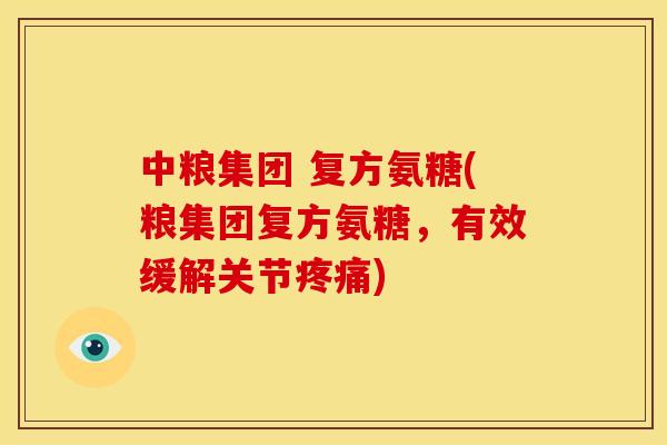 中粮集团 复方氨糖(粮集团复方氨糖，有效缓解关节疼痛)-第1张图片-关节骑士
