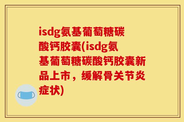isdg氨基葡萄糖碳酸钙胶囊(isdg氨基葡萄糖碳酸钙胶囊新品上市，缓解骨关节炎症状)