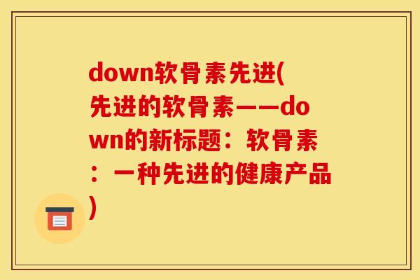 down软骨素先进(先进的软骨素——down的新标题：软骨素：一种先进的健康产品)