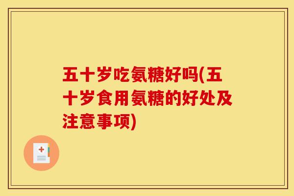 五十岁吃氨糖好吗(五十岁食用氨糖的好处及注意事项)