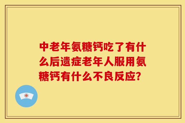 中老年氨糖钙吃了有什么后遗症老年人服用氨糖钙有什么不良反应？