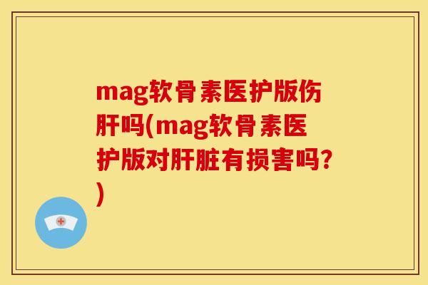 mag软骨素医护版伤肝吗(mag软骨素医护版对肝脏有损害吗？)