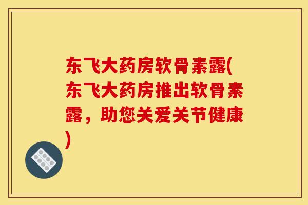 东飞大药房软骨素露(东飞大药房推出软骨素露，助您关爱关节健康)