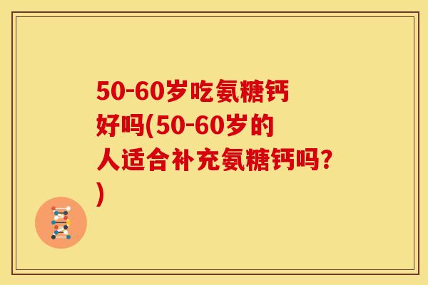 50-60岁吃氨糖钙好吗(50-60岁的人适合补充氨糖钙吗？)