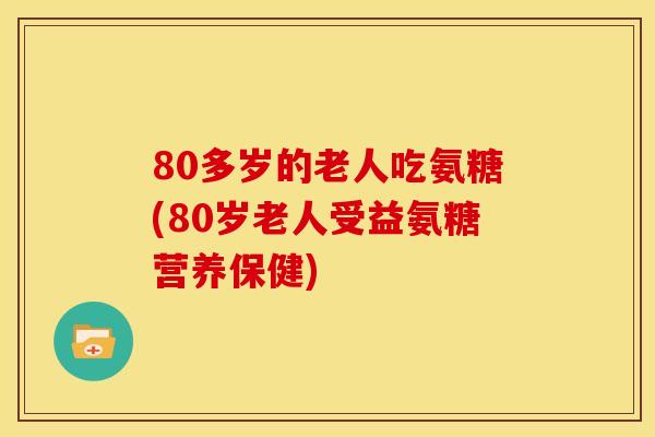 80多岁的老人吃氨糖(80岁老人受益氨糖营养保健)