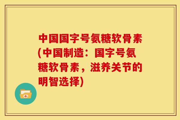 中国国字号氨糖软骨素(中国制造:国字号氨糖软骨素,滋养关节的明智选择)-第1张图片-关节骑士 中国国字号氨糖软骨素(中国制造:国字号氨糖软骨素,滋养关节的明智选择)-第1张图片-关节骑士