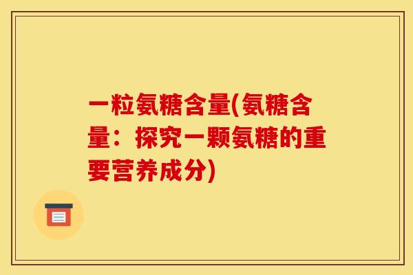 一粒氨糖含量(氨糖含量：探究一颗氨糖的重要营养成分)