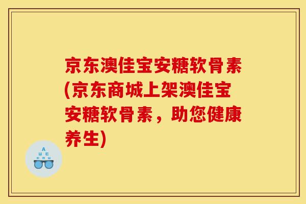 京东澳佳宝安糖软骨素(京东商城上架澳佳宝安糖软骨素，助您健康养生)