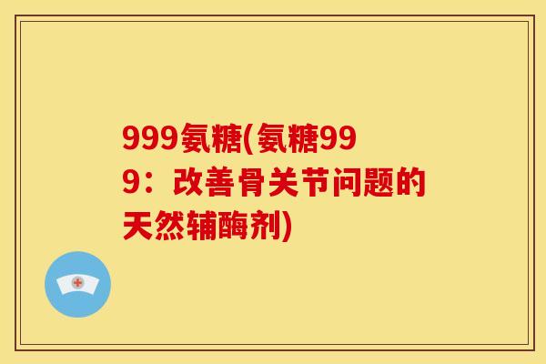999氨糖(氨糖999：改善骨关节问题的天然辅酶剂)