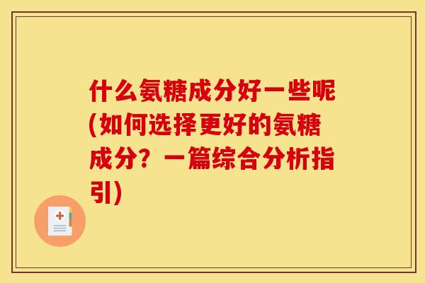 什么氨糖成分好一些呢(如何选择更好的氨糖成分？一篇综合分析指引)