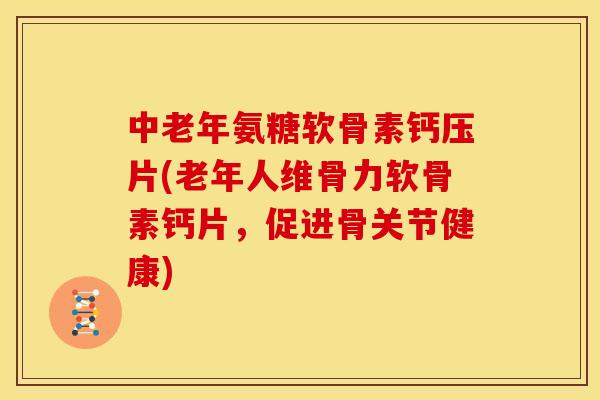 中老年氨糖软骨素钙压片(老年人维骨力软骨素钙片，促进骨关节健康)