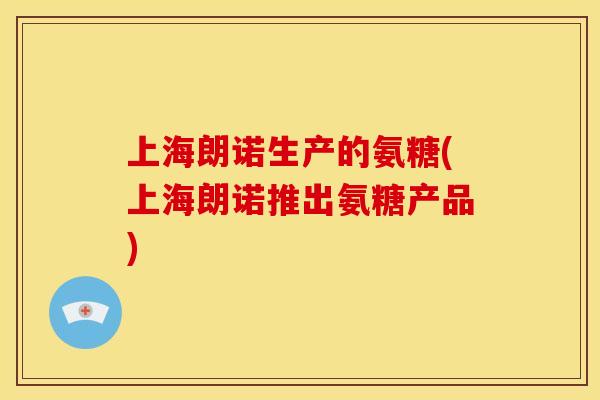上海朗诺生产的氨糖(上海朗诺推出氨糖产品)