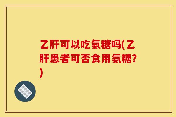 乙肝可以吃氨糖吗(乙肝患者可否食用氨糖？)-第1张图片-关节骑士