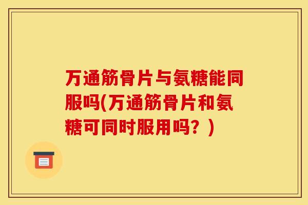 万通筋骨片与氨糖能同服吗(万通筋骨片和氨糖可同时服用吗？)