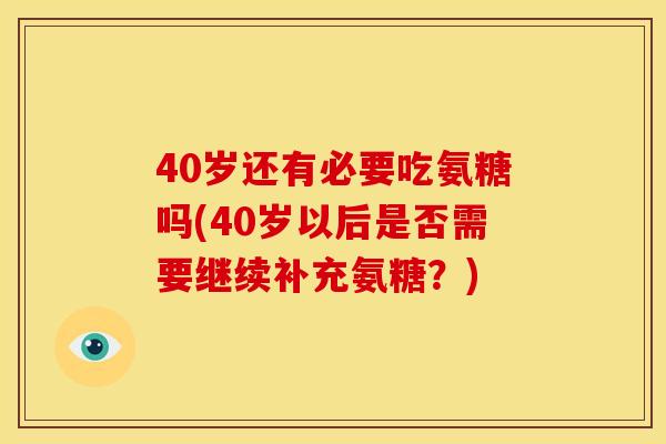 40岁还有必要吃氨糖吗(40岁以后是否需要继续补充氨糖？)