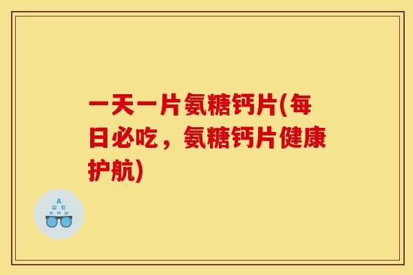 一天一片氨糖钙片(每日必吃，氨糖钙片健康护航)