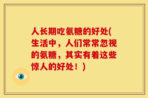 人长期吃氨糖的好处(生活中，人们常常忽视的氨糖，其实有着这些惊人的好处！)
