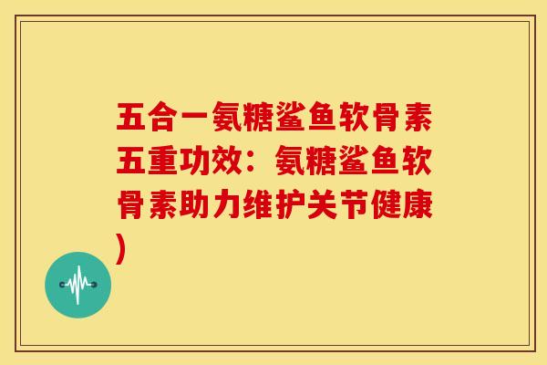 五合一氨糖鲨鱼软骨素五重功效：氨糖鲨鱼软骨素助力维护关节健康)