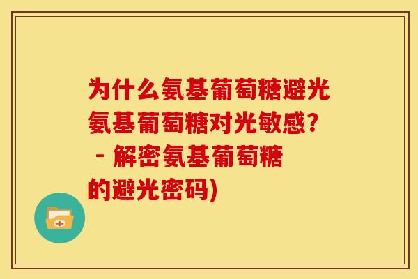 为什么氨基葡萄糖避光氨基葡萄糖对光敏感? - 解密氨基葡萄糖的避光密码)-第1张图片-关节骑士 为什么氨基葡萄糖避光氨基葡萄糖对光敏感? - 解密氨基葡萄糖的避光密码)-第1张图片-关节骑士