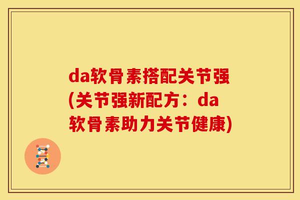 da软骨素搭配关节强(关节强新配方：da软骨素助力关节健康)