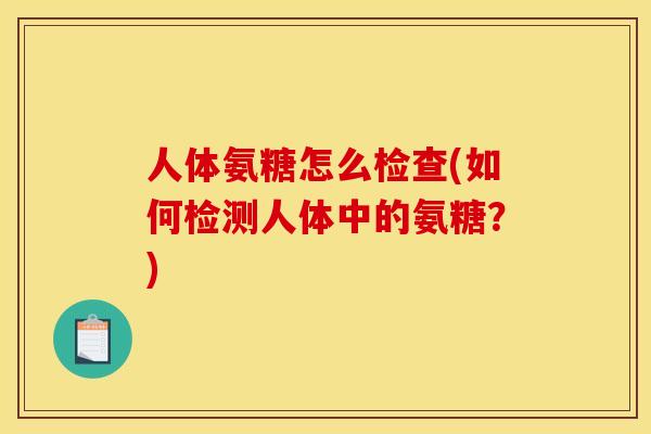 人体氨糖怎么检查(如何检测人体中的氨糖？)