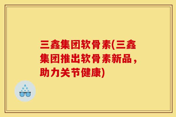 三鑫集团软骨素(三鑫集团推出软骨素新品，助力关节健康)