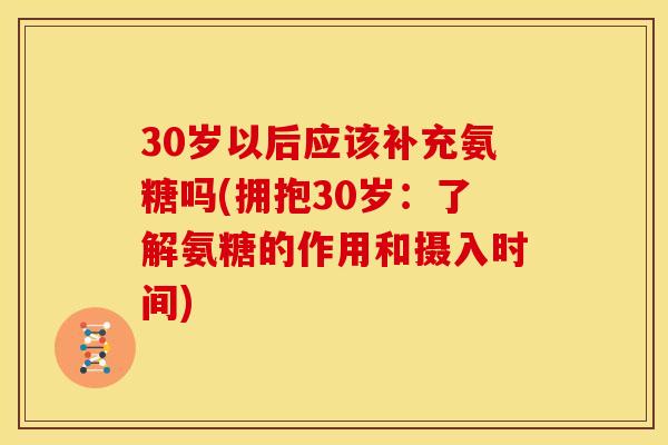 30岁以后应该补充氨糖吗(拥抱30岁：了解氨糖的作用和摄入时间)