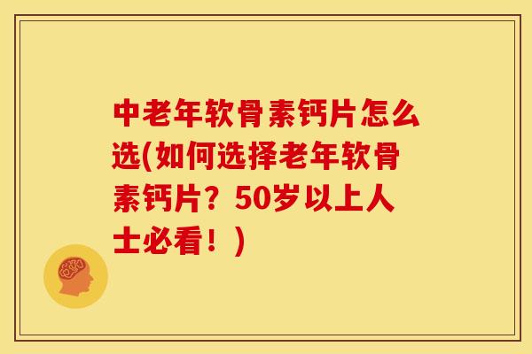 中老年软骨素钙片怎么选(如何选择老年软骨素钙片？50岁以上人士必看！)